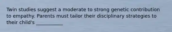 Twin studies suggest a moderate to strong genetic contribution to empathy. Parents must tailor their disciplinary strategies to their child's ___________