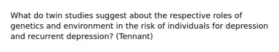 What do twin studies suggest about the respective roles of genetics and environment in the risk of individuals for depression and recurrent depression? (Tennant)
