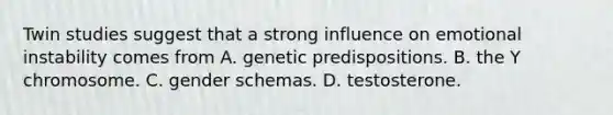 Twin studies suggest that a strong influence on emotional instability comes from A. genetic predispositions. B. the Y chromosome. C. gender schemas. D. testosterone.