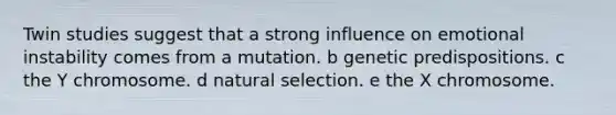 Twin studies suggest that a strong influence on emotional instability comes from a mutation. b genetic predispositions. c the Y chromosome. d natural selection. e the X chromosome.