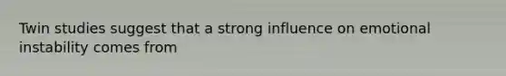 Twin studies suggest that a strong influence on emotional instability comes from