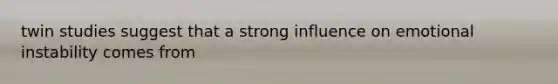 twin studies suggest that a strong influence on emotional instability comes from