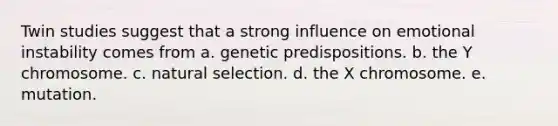 Twin studies suggest that a strong influence on emotional instability comes from a. genetic predispositions. b. the Y chromosome. c. natural selection. d. the X chromosome. e. mutation.