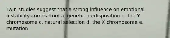 Twin studies suggest that a strong influence on emotional instability comes from a. genetic predisposition b. the Y chromosome c. natural selection d. the X chromosome e. mutation