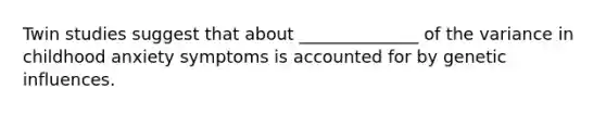 Twin studies suggest that about ______________ of the variance in childhood anxiety symptoms is accounted for by genetic influences.