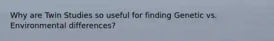 Why are Twin Studies so useful for finding Genetic vs. Environmental differences?