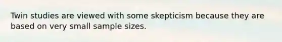 Twin studies are viewed with some skepticism because they are based on very small sample sizes.