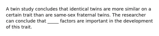 A twin study concludes that identical twins are more similar on a certain trait than are same-sex fraternal twins. The researcher can conclude that _____ factors are important in the development of this trait.