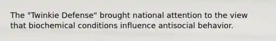 The "Twinkie Defense" brought national attention to the view that biochemical conditions influence antisocial behavior.