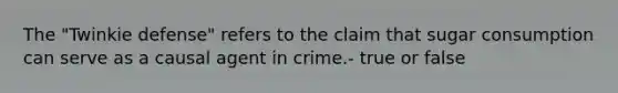 The "Twinkie defense" refers to the claim that sugar consumption can serve as a causal agent in crime.- true or false