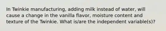 In Twinkie manufacturing, adding milk instead of water, will cause a change in the vanilla flavor, moisture content and texture of the Twinkie. What is/are the independent variable(s)?