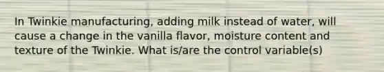 In Twinkie manufacturing, adding milk instead of water, will cause a change in the vanilla flavor, moisture content and texture of the Twinkie. What is/are the control variable(s)