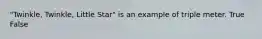 "Twinkle, Twinkle, Little Star" is an example of triple meter. True False