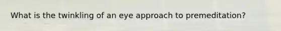 What is the twinkling of an eye approach to premeditation?