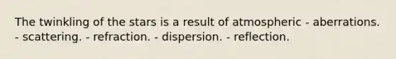 The twinkling of the stars is a result of atmospheric - aberrations. - scattering. - refraction. - dispersion. - reflection.