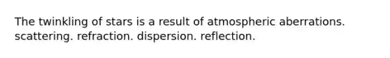 The twinkling of stars is a result of atmospheric aberrations. scattering. refraction. dispersion. reflection.