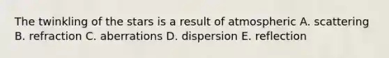 The twinkling of the stars is a result of atmospheric A. scattering B. refraction C. aberrations D. dispersion E. reflection