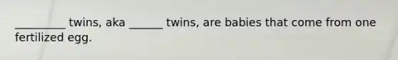 _________ twins, aka ______ twins, are babies that come from one fertilized egg.