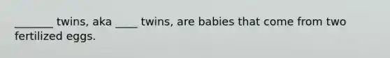 _______ twins, aka ____ twins, are babies that come from two fertilized eggs.