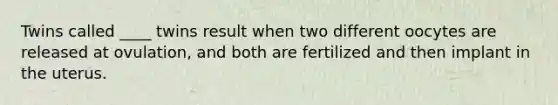 Twins called ____ twins result when two different oocytes are released at ovulation, and both are fertilized and then implant in the uterus.