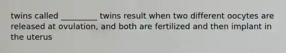 twins called _________ twins result when two different oocytes are released at ovulation, and both are fertilized and then implant in the uterus