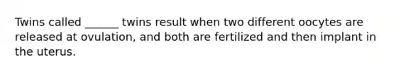 Twins called ______ twins result when two different oocytes are released at ovulation, and both are fertilized and then implant in the uterus.