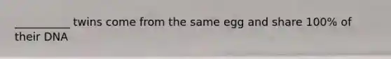 __________ twins come from the same egg and share 100% of their DNA