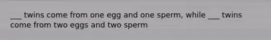 ___ twins come from one egg and one sperm, while ___ twins come from two eggs and two sperm