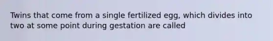 Twins that come from a single fertilized egg, which divides into two at some point during gestation are called