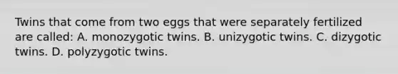 Twins that come from two eggs that were separately fertilized are called: A. monozygotic twins. B. unizygotic twins. C. dizygotic twins. D. polyzygotic twins.