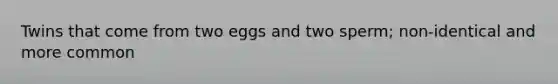 Twins that come from two eggs and two sperm; non-identical and more common