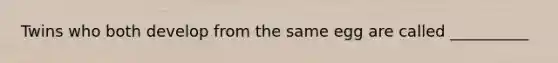 Twins who both develop from the same egg are called __________