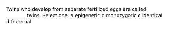 Twins who develop from separate fertilized eggs are called ________ twins. Select one: a.epigenetic b.monozygotic c.identical d.fraternal