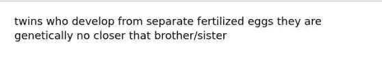 twins who develop from separate fertilized eggs they are genetically no closer that brother/sister