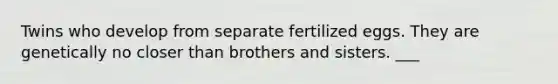 Twins who develop from separate fertilized eggs. They are genetically no closer than brothers and sisters. ___