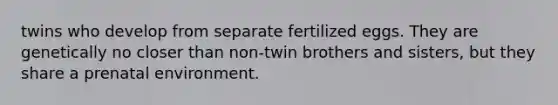 twins who develop from separate fertilized eggs. They are genetically no closer than non-twin brothers and sisters, but they share a prenatal environment.