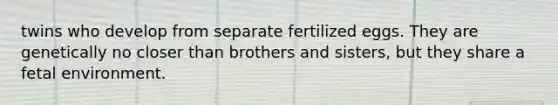 twins who develop from separate fertilized eggs. They are genetically no closer than brothers and sisters, but they share a fetal environment.