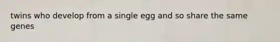 twins who develop from a single egg and so share the same genes