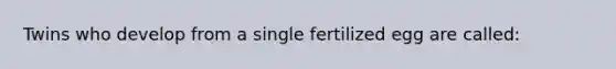 Twins who develop from a single fertilized egg are called: