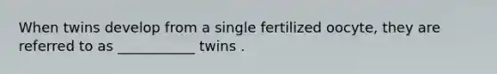 When twins develop from a single fertilized oocyte, they are referred to as ___________ twins .