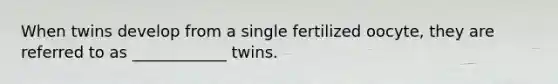 When twins develop from a single fertilized oocyte, they are referred to as ____________ twins.