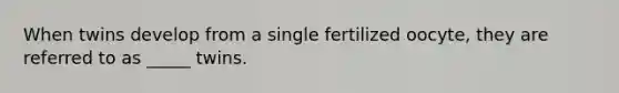 When twins develop from a single fertilized oocyte, they are referred to as _____ twins.