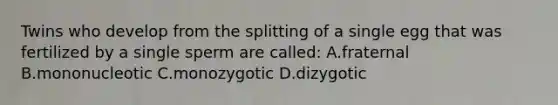 Twins who develop from the splitting of a single egg that was fertilized by a single sperm are called: A.fraternal B.mononucleotic C.monozygotic D.dizygotic