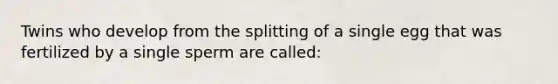 Twins who develop from the splitting of a single egg that was fertilized by a single sperm are called: