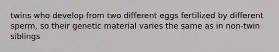 twins who develop from two different eggs fertilized by different sperm, so their genetic material varies the same as in non-twin siblings