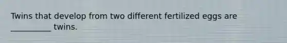 Twins that develop from two different fertilized eggs are __________ twins.