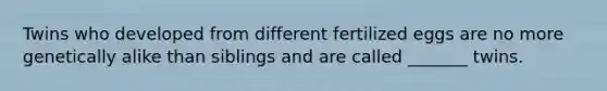 Twins who developed from different fertilized eggs are no more genetically alike than siblings and are called _______ twins.