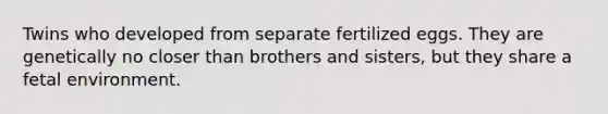 Twins who developed from separate fertilized eggs. They are genetically no closer than brothers and sisters, but they share a fetal environment.