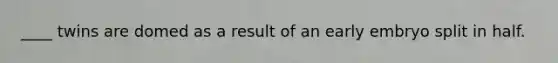 ____ twins are domed as a result of an early embryo split in half.