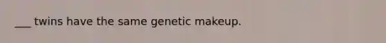 ___ twins have the same genetic makeup.